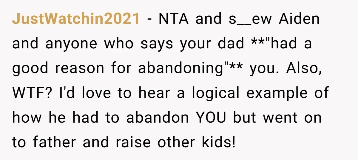 JustWatchin2021 − NTA and s__ew Aiden and anyone who says your dad **"had a good reason for abandoning"** you. Also, WTF? I'd love to hear a logical example of how...