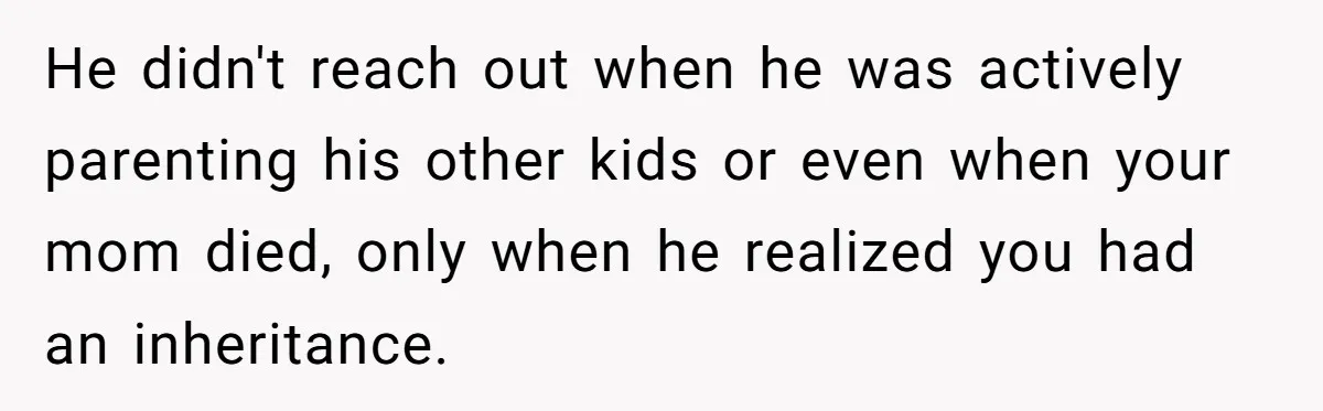 He didn't reach out when he was actively parenting his other kids or even when your mom died, only when he realized you had an inheritance.