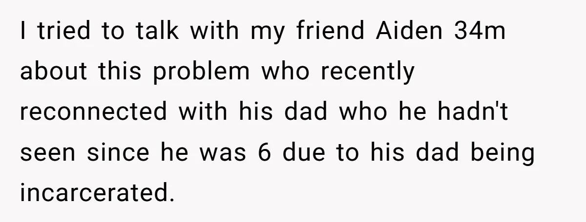 I tried to talk with my friend Aiden 34m about this problem who recently reconnected with his dad who he hadn't seen since he was 6 due to his dad...