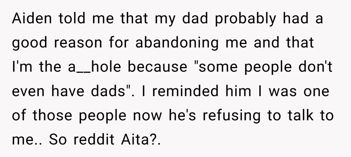 Aiden told me that my dad probably had a good reason for abandoning me and that I'm the a__hole because "some people don't even have dads". I reminded him I...