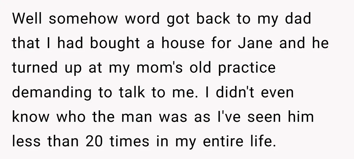 Well somehow word got back to my dad that I had bought a house for Jane and he turned up at my mom's old practice demanding to talk to me....