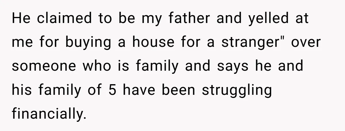 He claimed to be my father and yelled at me for buying a house for a stranger" over someone who is family and says he and his family of 5...