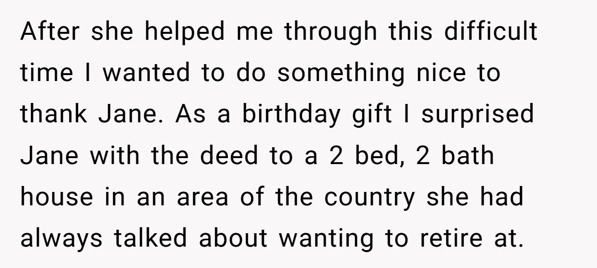 After she helped me through this difficult time I wanted to do something nice to thank Jane. As a birthday gift I surprised Jane with the deed to a 2...