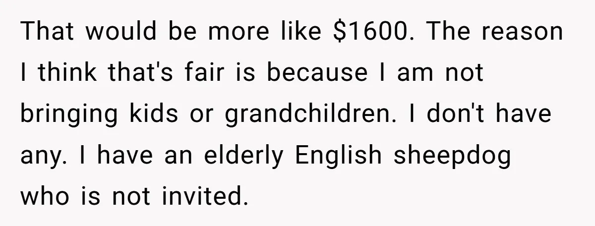 That would be more like $1600. The reason I think that's fair is because I am not bringing kids or grandchildren. I don't have any. I have an elderly English...