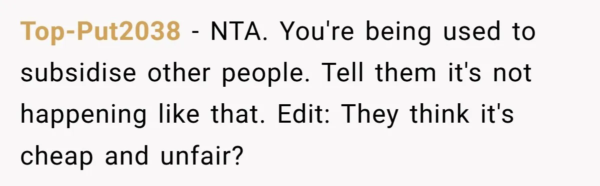 Top-Put2038 − NTA. You're being used to subsidise other people. Tell them it's not happening like that. Edit: They think it's cheap and unfair?