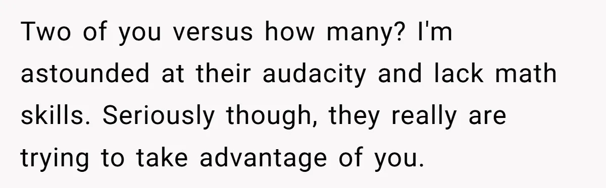 Two of you versus how many? I'm astounded at their audacity and lack math skills. Seriously though, they really are trying to take advantage of you.
