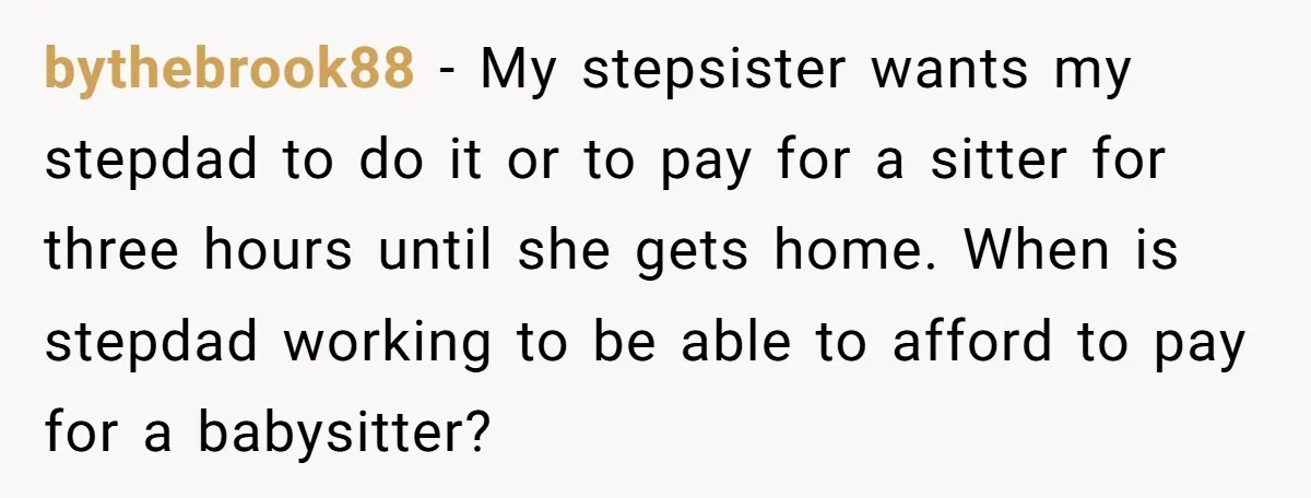 bythebrook88 − My stepsister wants my stepdad to do it or to pay for a sitter for three hours until she gets home. When is stepdad working to be able...