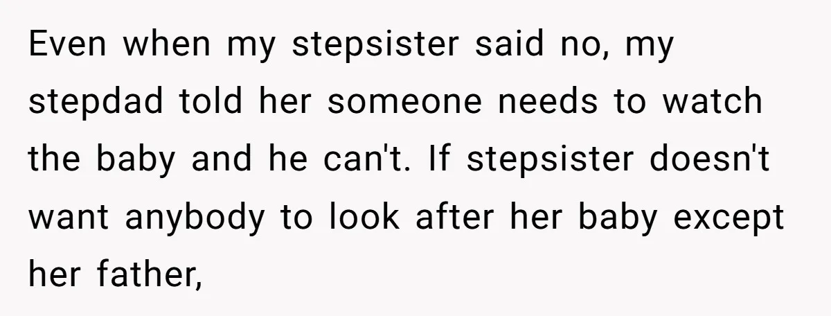 Even when my stepsister said no, my stepdad told her someone needs to watch the baby and he can't. If stepsister doesn't want anybody to look after her baby except...