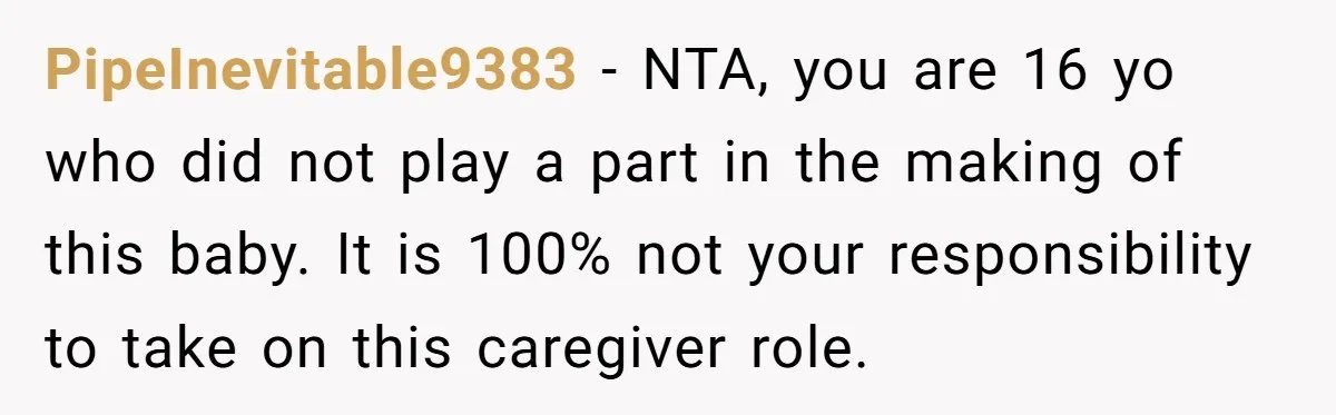 PipeInevitable9383 − NTA, you are 16 yo who did not play a part in the making of this baby. It is 100% not your responsibility to take on this caregiver...