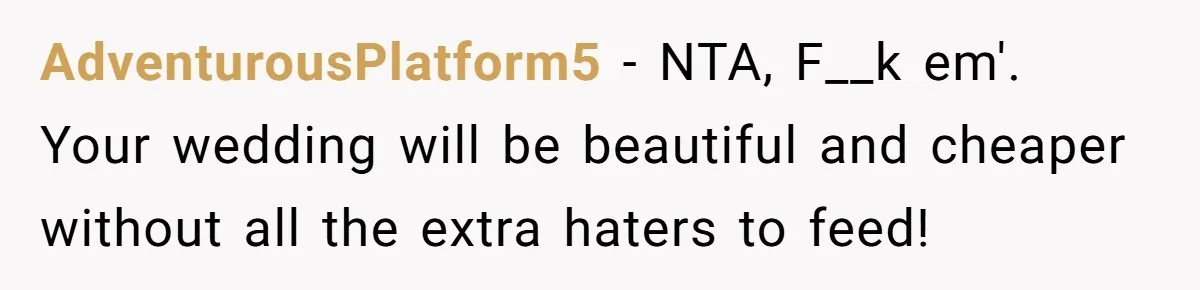 AdventurousPlatform5 − NTA, F__k em'. Your wedding will be beautiful and cheaper without all the extra haters to feed!