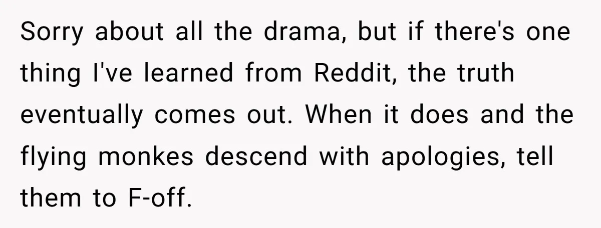 Sorry about all the drama, but if there's one thing I've learned from Reddit, the truth eventually comes out. When it does and the flying monkes descend with apologies, tell...