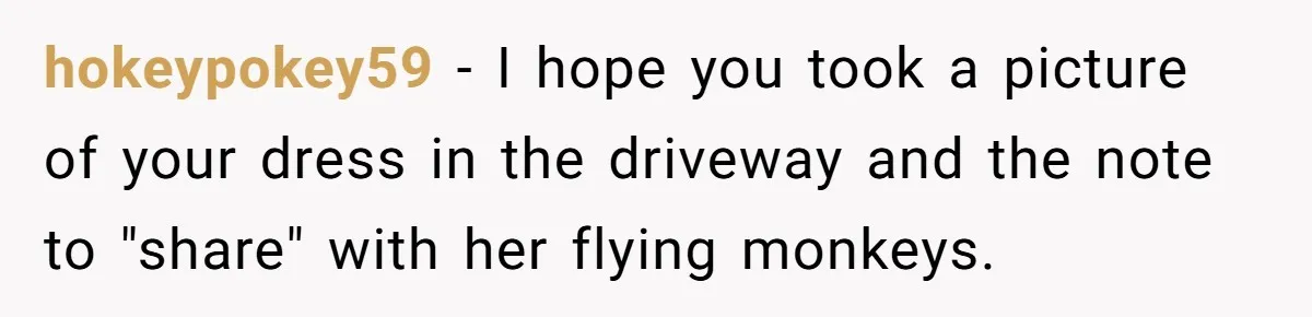 hokeypokey59 − I hope you took a picture of your dress in the driveway and the note to "share" with her flying monkeys.