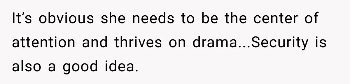 It’s obvious she needs to be the center of attention and thrives on drama...Security is also a good idea.