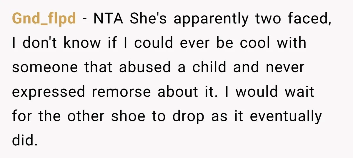Gnd_flpd − NTA She's apparently two faced, I don't know if I could ever be cool with someone that abused a child and never expressed remorse about it. I would...