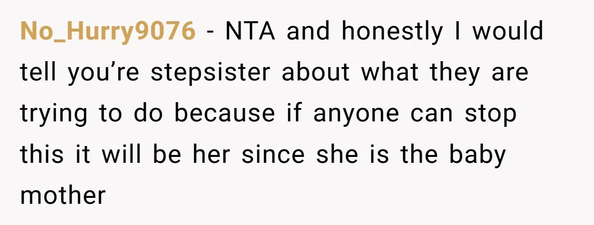 No_Hurry9076 − NTA and honestly I would tell you’re stepsister about what they are trying to do because if anyone can stop this it will be her since she is...