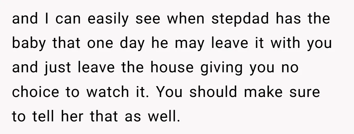 and I can easily see when stepdad has the baby that one day he may leave it with you and just leave the house giving you no choice to watch...