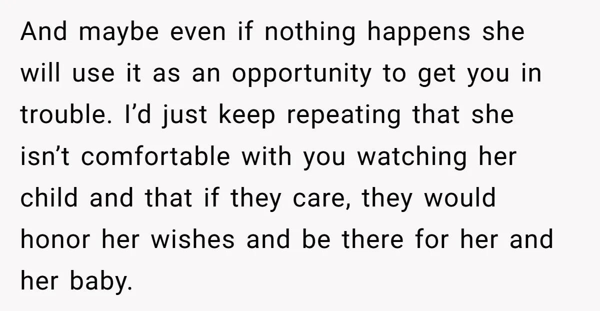 And maybe even if nothing happens she will use it as an opportunity to get you in trouble. I’d just keep repeating that she isn’t comfortable with you watching her...