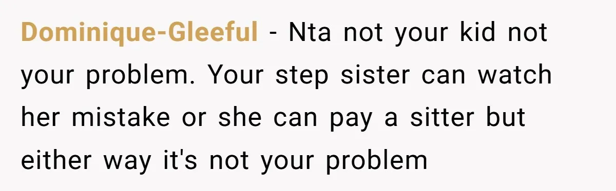 Dominique-Gleeful − Nta not your kid not your problem. Your step sister can watch her mistake or she can pay a sitter but either way it's not your problem