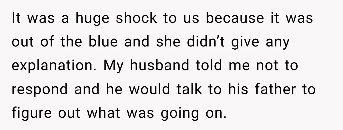 It was a huge shock to us because it was out of the blue and she didn’t give any explanation. My husband told me not to respond and he would...