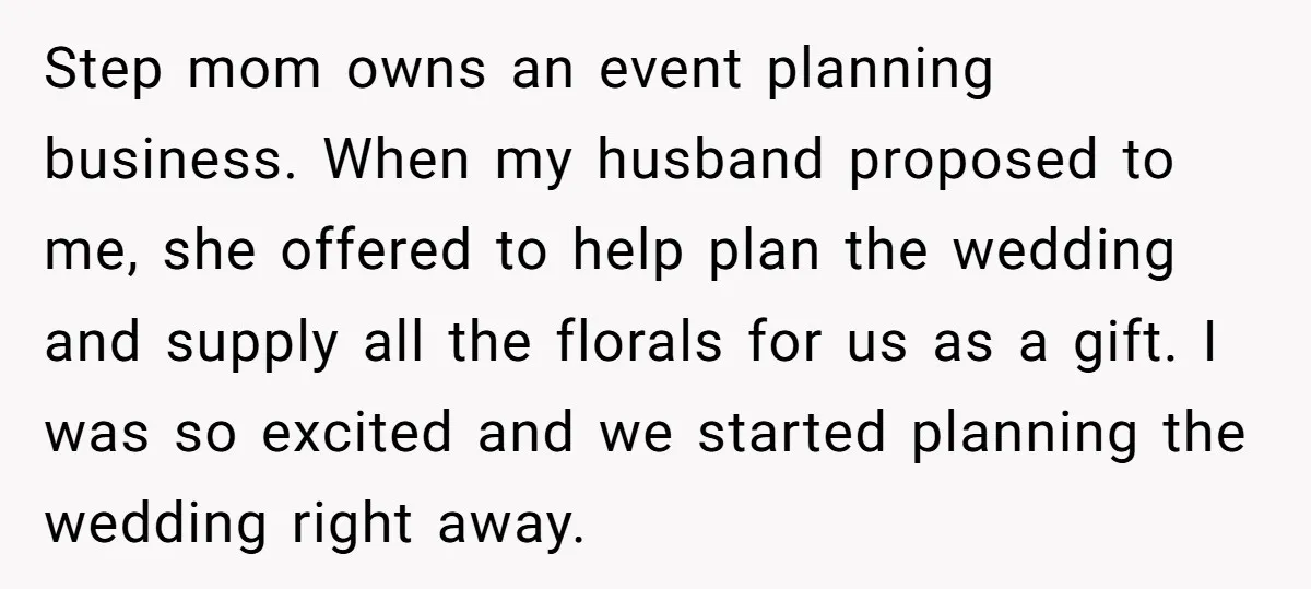 Step mom owns an event planning business. When my husband proposed to me, she offered to help plan the wedding and supply all the florals for us as a gift....