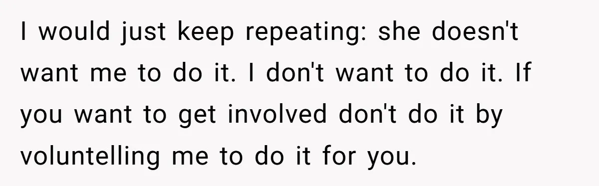 I would just keep repeating: she doesn't want me to do it. I don't want to do it. If you want to get involved don't do it by voluntelling me...