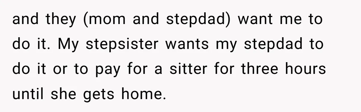 and they (mom and stepdad) want me to do it. My stepsister wants my stepdad to do it or to pay for a sitter for three hours until she gets...