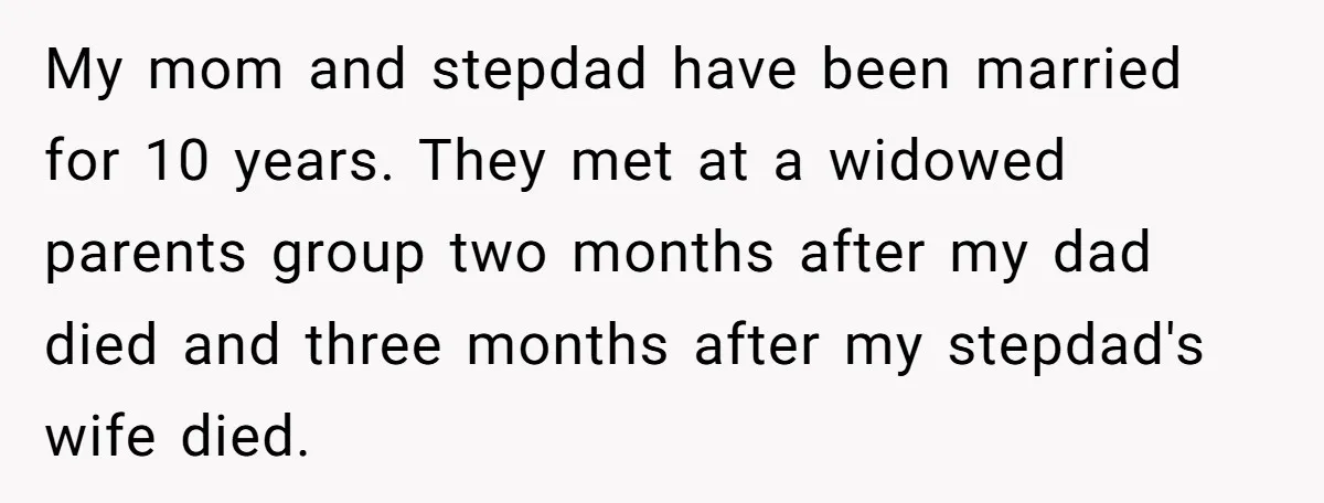 My mom and stepdad have been married for 10 years. They met at a widowed parents group two months after my dad died and three months after my stepdad's wife...