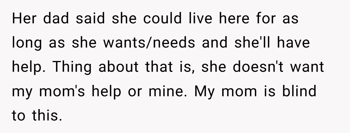 Her dad said she could live here for as long as she wants/needs and she'll have help. Thing about that is, she doesn't want my mom's help or mine. My...