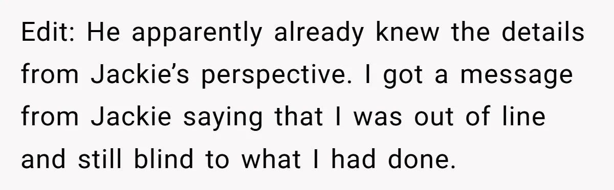 Edit: He apparently already knew the details from Jackie’s perspective. I got a message from Jackie saying that I was out of line and still blind to what I had...