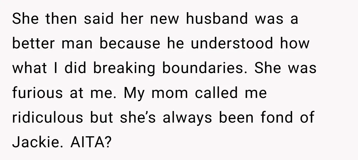 She then said her new husband was a better man because he understood how what I did breaking boundaries. She was furious at me. My mom called me ridiculous but...