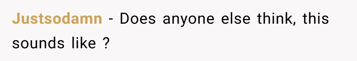 Justsodamn − Does anyone else think, this sounds like ?