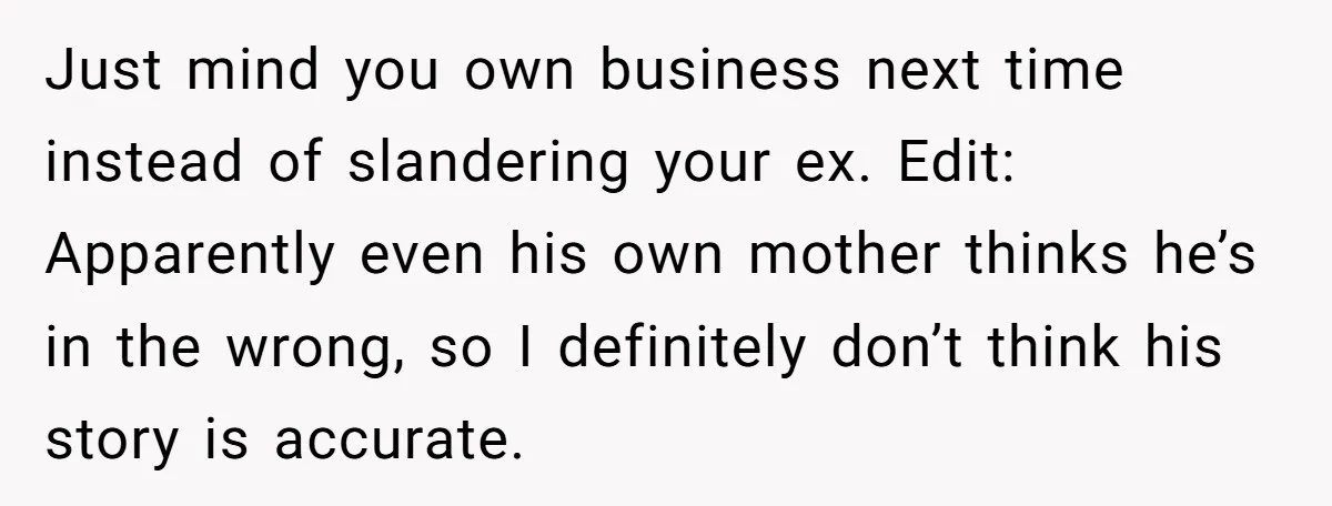 Just mind you own business next time instead of slandering your ex. Edit: Apparently even his own mother thinks he’s in the wrong, so I definitely don’t think his story...