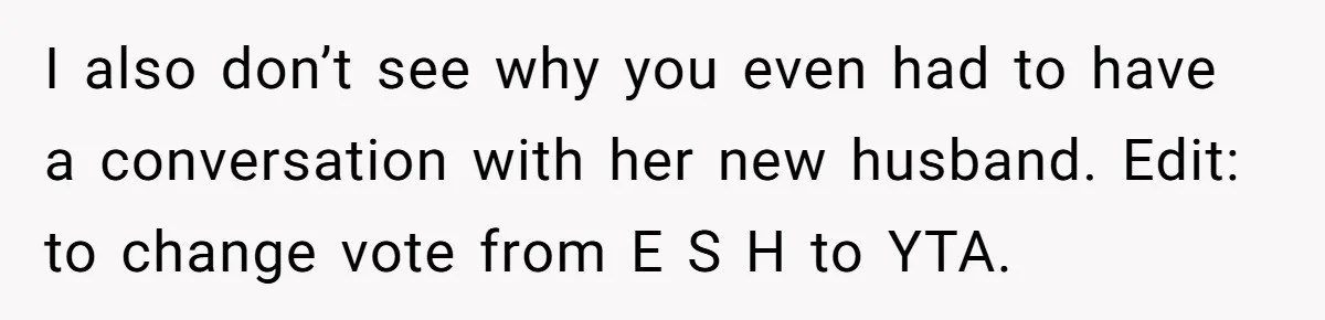 I also don’t see why you even had to have a conversation with her new husband. Edit: to change vote from E S H to YTA.