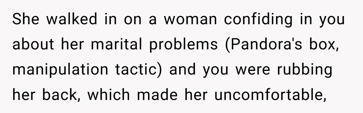 She walked in on a woman confiding in you about her marital problems (Pandora's box, manipulation tactic) and you were rubbing her back, which made her uncomfortable,