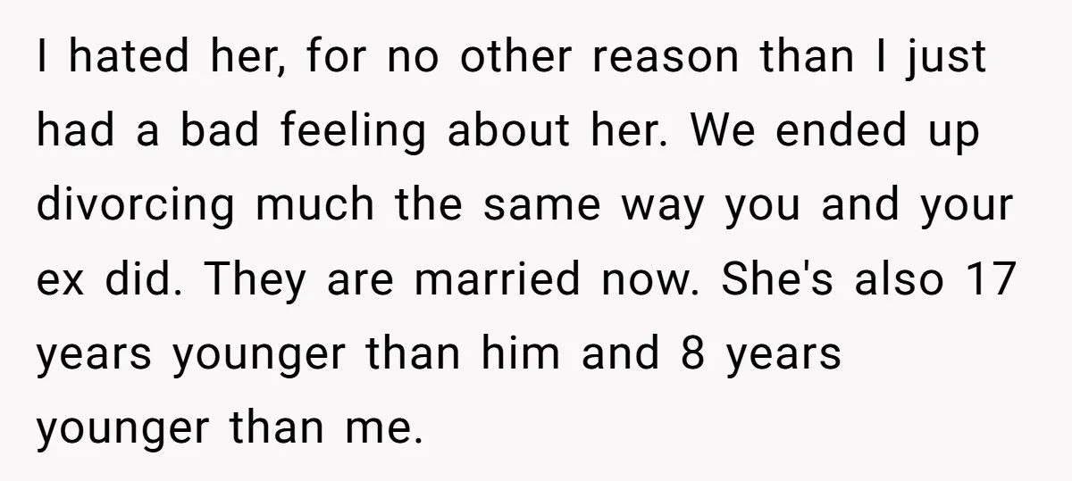 I hated her, for no other reason than I just had a bad feeling about her. We ended up divorcing much the same way you and your ex did. They...