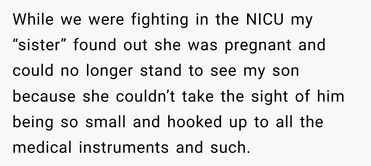 While we were fighting in the NICU my “sister” found out she was pregnant and could no longer stand to see my son because she couldn’t take the sight of...