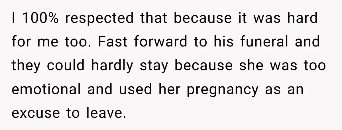 I 100% respected that because it was hard for me too. Fast forward to his funeral and they could hardly stay because she was too emotional and used her pregnancy...