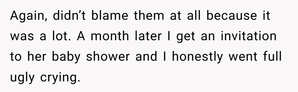 Again, didn’t blame them at all because it was a lot. A month later I get an invitation to her baby shower and I honestly went full ugly crying.