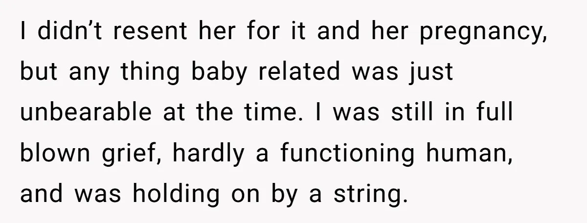 I didn’t resent her for it and her pregnancy, but any thing baby related was just unbearable at the time. I was still in full blown grief, hardly a functioning...