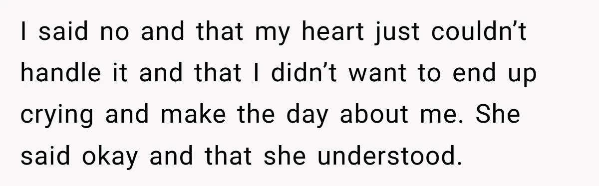 I said no and that my heart just couldn’t handle it and that I didn’t want to end up crying and make the day about me. She said okay and...