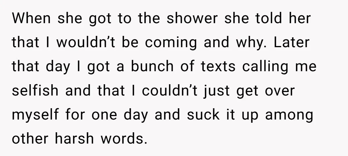 When she got to the shower she told her that I wouldn’t be coming and why. Later that day I got a bunch of texts calling me selfish and that...