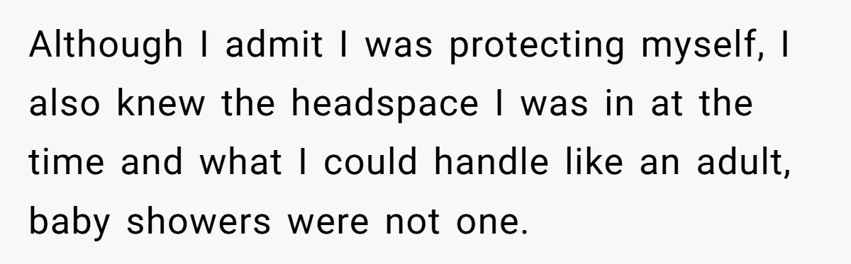 Although I admit I was protecting myself, I also knew the headspace I was in at the time and what I could handle like an adult, baby showers were not...