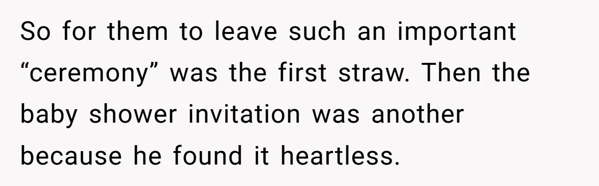 So for them to leave such an important “ceremony” was the first straw. Then the baby shower invitation was another because he found it heartless.