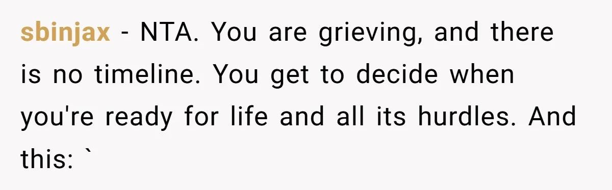 sbinjax − NTA. You are grieving, and there is no timeline. You get to decide when you're ready for life and all its hurdles. And this: `