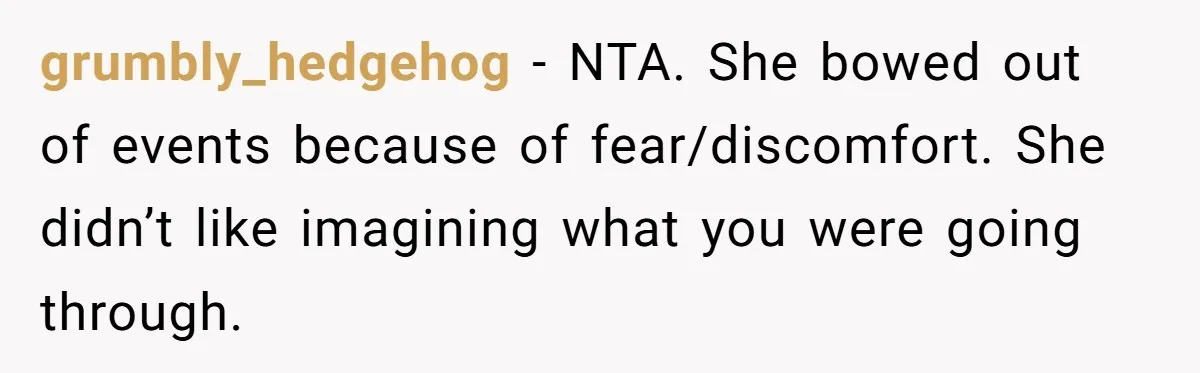 grumbly_hedgehog − NTA. She bowed out of events because of fear/discomfort. She didn’t like imagining what you were going through.