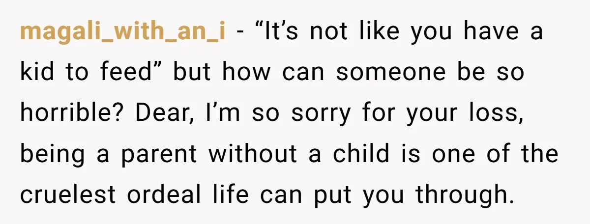 magali_with_an_i − “It’s not like you have a kid to feed” but how can someone be so horrible? Dear, I’m so sorry for your loss, being a parent without a...