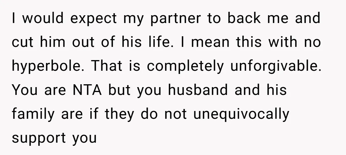 I would expect my partner to back me and cut him out of his life. I mean this with no hyperbole. That is completely unforgivable. You are NTA but you...