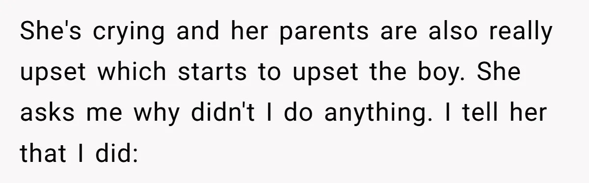 She's crying and her parents are also really upset which starts to upset the boy. She asks me why didn't I do anything. I tell her that I did: