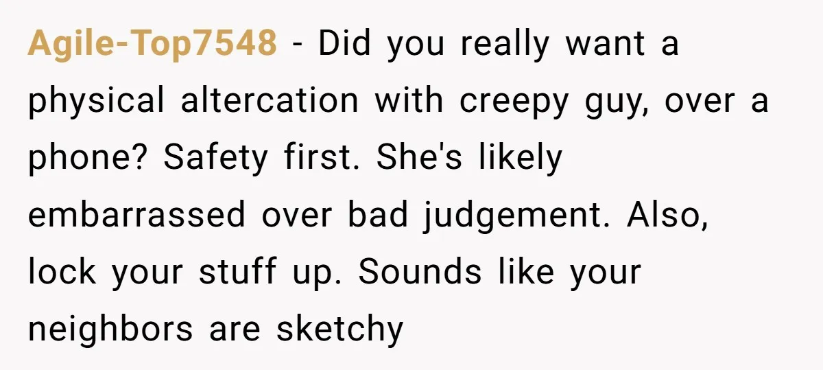 Agile-Top7548 − Did you really want a physical altercation with creepy guy, over a phone? Safety first. She's likely embarrassed over bad judgement. Also, lock your stuff up. Sounds like...