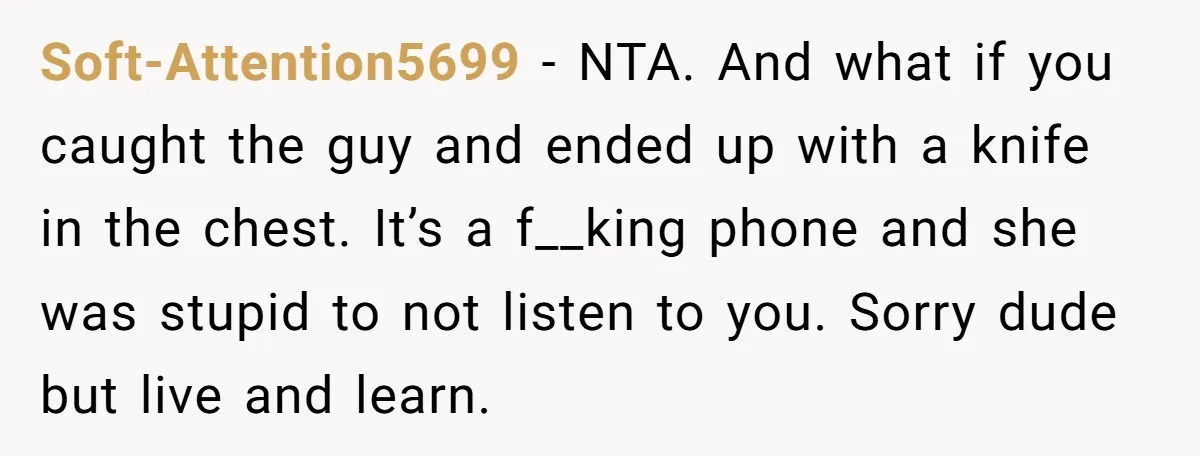 Soft-Attention5699 − NTA. And what if you caught the guy and ended up with a knife in the chest. It’s a f__king phone and she was stupid to not listen...
